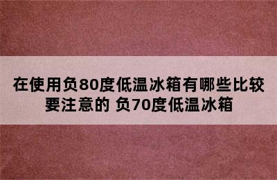 在使用负80度低温冰箱有哪些比较要注意的 负70度低温冰箱